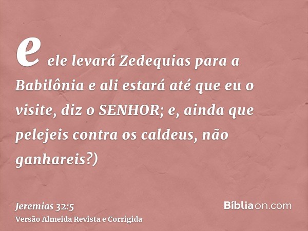 e ele levará Zedequias para a Babilônia e ali estará até que eu o visite, diz o SENHOR; e, ainda que pelejeis contra os caldeus, não ganhareis?)