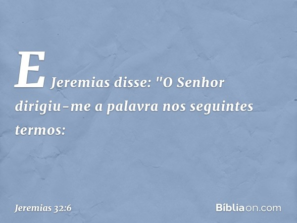 E Jeremias disse: "O Senhor dirigiu-me a palavra nos seguintes termos: -- Jeremias 32:6