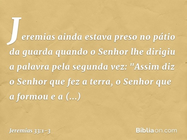 Jeremias ainda estava preso no pátio da guarda quando o Senhor lhe dirigiu a palavra pela segunda vez: "Assim diz o Senhor que fez a terra, o Senhor que a formo