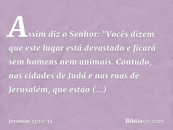 Assim diz o Senhor: "Vocês dizem que este lugar está devastado e ficará sem homens nem animais. Contudo, nas cidades de Judá e nas ruas de Jerusalém, que estão 