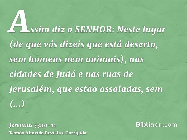 Assim diz o SENHOR: Neste lugar (de que vós dizeis que está deserto, sem homens nem animais), nas cidades de Judá e nas ruas de Jerusalém, que estão assoladas, 