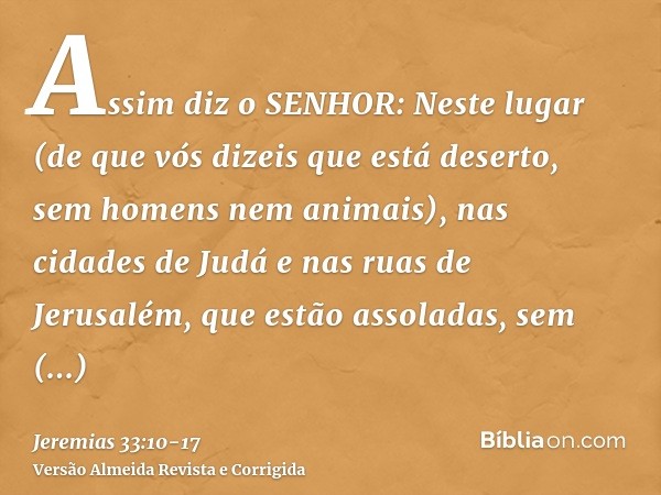 Assim diz o SENHOR: Neste lugar (de que vós dizeis que está deserto, sem homens nem animais), nas cidades de Judá e nas ruas de Jerusalém, que estão assoladas, 