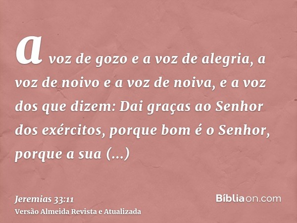 a voz de gozo e a voz de alegria, a voz de noivo e a voz de noiva, e a voz dos que dizem: Dai graças ao Senhor dos exércitos, porque bom é o Senhor, porque a su