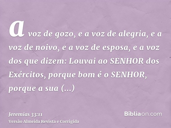 a voz de gozo, e a voz de alegria, e a voz de noivo, e a voz de esposa, e a voz dos que dizem: Louvai ao SENHOR dos Exércitos, porque bom é o SENHOR, porque a s