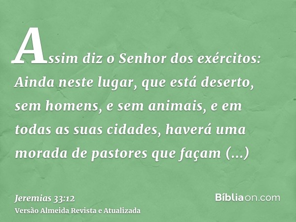 Assim diz o Senhor dos exércitos: Ainda neste lugar, que está deserto, sem homens, e sem animais, e em todas as suas cidades, haverá uma morada de pastores que 