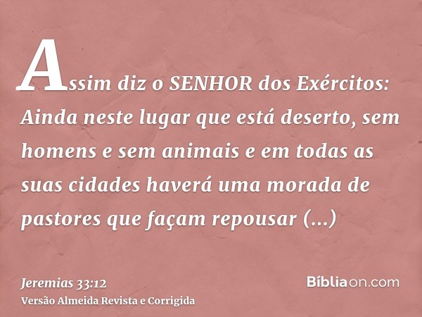 Assim diz o SENHOR dos Exércitos: Ainda neste lugar que está deserto, sem homens e sem animais e em todas as suas cidades haverá uma morada de pastores que faça