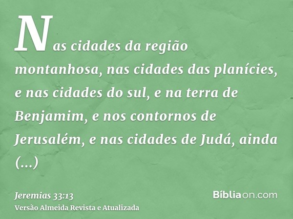 Nas cidades da região montanhosa, nas cidades das planícies, e nas cidades do sul, e na terra de Benjamim, e nos contornos de Jerusalém, e nas cidades de Judá, 