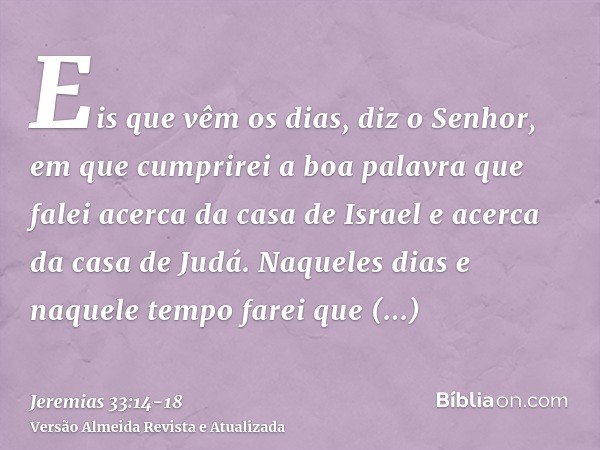 Eis que vêm os dias, diz o Senhor, em que cumprirei a boa palavra que falei acerca da casa de Israel e acerca da casa de Judá.Naqueles dias e naquele tempo fare