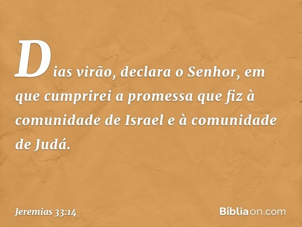 "Dias virão", declara o Senhor, "em que cumprirei a promessa que fiz à comunidade de Israel e à comunidade de Judá. -- Jeremias 33:14