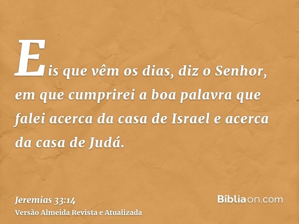 Eis que vêm os dias, diz o Senhor, em que cumprirei a boa palavra que falei acerca da casa de Israel e acerca da casa de Judá.