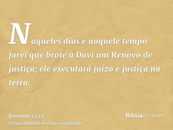 Naqueles dias e naquele tempo farei que brote a Davi um Renovo de justiça; ele executará juízo e justiça na terra.