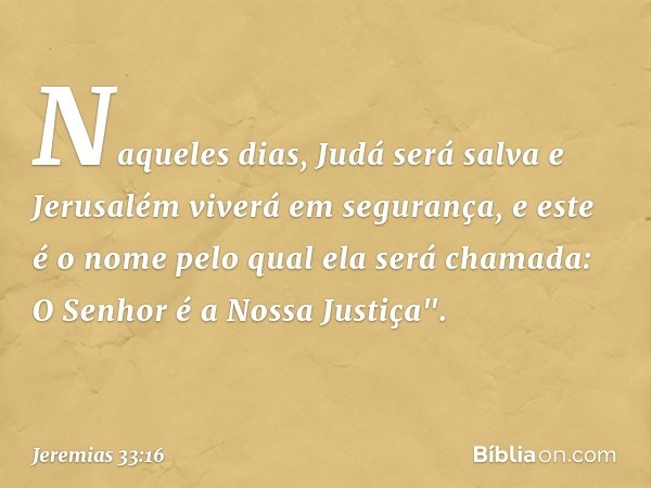 Naqueles dias, Judá será salva
e Jerusalém viverá em segurança,
e este é o nome pelo qual
ela será chamada:
O Senhor é a Nossa Justiça". -- Jeremias 33:16