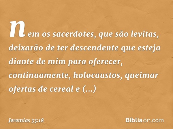 nem os sacerdotes, que são levitas, deixarão de ter descendente que esteja diante de mim para oferecer, continuamen­te, holocaustos, queimar ofertas de cereal e