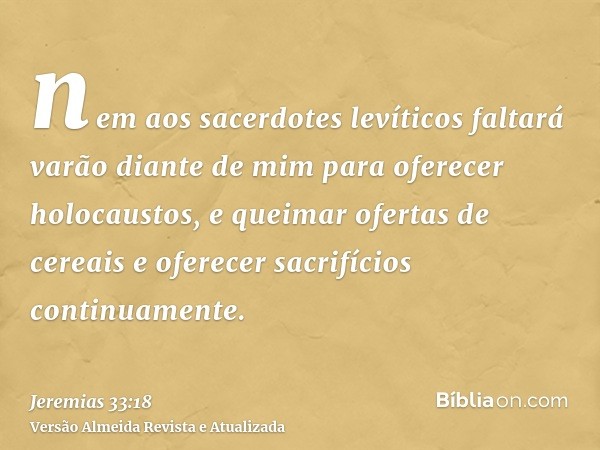 nem aos sacerdotes levíticos faltará varão diante de mim para oferecer holocaustos, e queimar ofertas de cereais e oferecer sacrifícios continuamente.