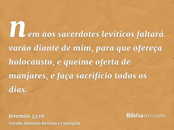 nem aos sacerdotes levíticos faltará varão diante de mim, para que ofereça holocausto, e queime oferta de manjares, e faça sacrifício todos os dias.