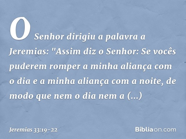 O Senhor dirigiu a palavra a Jeremias: "As­sim diz o Senhor: Se vocês puderem romper a minha aliança com o dia e a minha aliança com a noite, de modo que nem o 