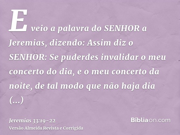 E veio a palavra do SENHOR a Jeremias, dizendo:Assim diz o SENHOR: Se puderdes invalidar o meu concerto do dia, e o meu concerto da noite, de tal modo que não h