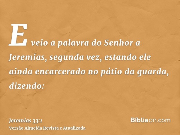 E veio a palavra do Senhor a Jeremias, segunda vez, estando ele ainda encarcerado no pátio da guarda, dizendo: