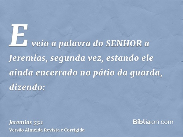E veio a palavra do SENHOR a Jeremias, segunda vez, estando ele ainda encerrado no pátio da guarda, dizendo:
