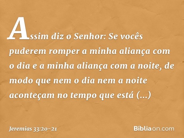 "As­sim diz o Senhor: Se vocês puderem romper a minha aliança com o dia e a minha aliança com a noite, de modo que nem o dia nem a noite aconteçam no tempo que 