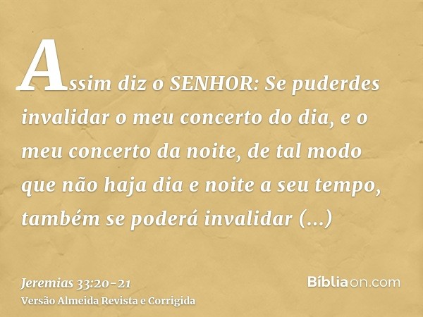 Assim diz o SENHOR: Se puderdes invalidar o meu concerto do dia, e o meu concerto da noite, de tal modo que não haja dia e noite a seu tempo,também se poderá in