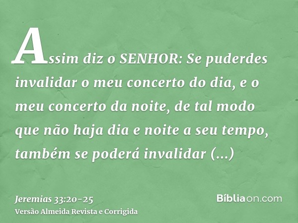 Assim diz o SENHOR: Se puderdes invalidar o meu concerto do dia, e o meu concerto da noite, de tal modo que não haja dia e noite a seu tempo,também se poderá in