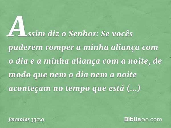 "As­sim diz o Senhor: Se vocês puderem romper a minha aliança com o dia e a minha aliança com a noite, de modo que nem o dia nem a noite aconteçam no tempo que 