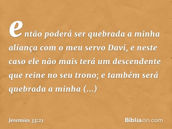 então poderá ser quebrada a minha aliança com o meu servo Davi, e neste caso ele não mais terá um descendente que reine no seu trono; e também será quebrada a m