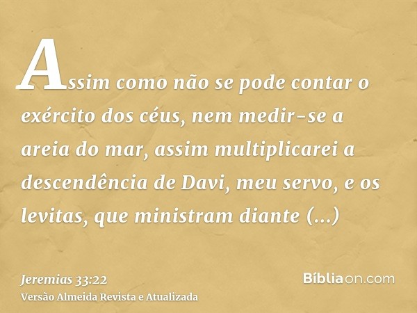 Assim como não se pode contar o exército dos céus, nem medir-se a areia do mar, assim multiplicarei a descendência de Davi, meu servo, e os levitas, que ministr