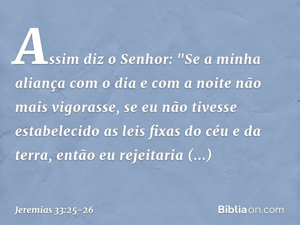 Assim diz o Senhor: "Se a minha aliança com o dia e com a noite não mais vigorasse, se eu não tivesse estabelecido as leis fixas do céu e da terra, en­tão eu re