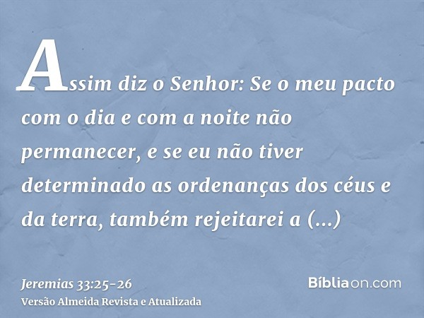Assim diz o Senhor: Se o meu pacto com o dia e com a noite não permanecer, e se eu não tiver determinado as ordenanças dos céus e da terra,também rejeitarei a d