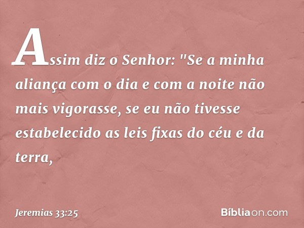 Assim diz o Senhor: "Se a minha aliança com o dia e com a noite não mais vigorasse, se eu não tivesse estabelecido as leis fixas do céu e da terra, -- Jeremias 