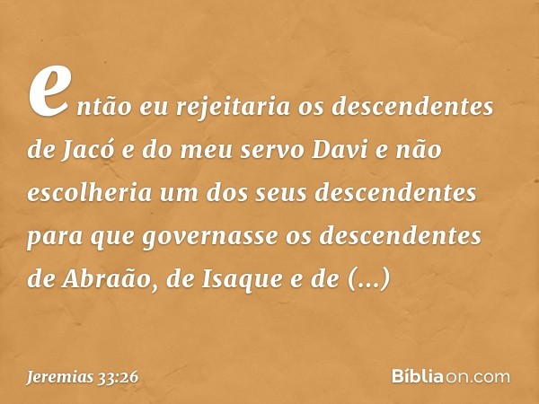 en­tão eu rejeitaria os descendentes de Jacó e do meu servo Davi e não escolheria um dos seus descendentes para que governasse os descen­dentes de Abraão, de Is