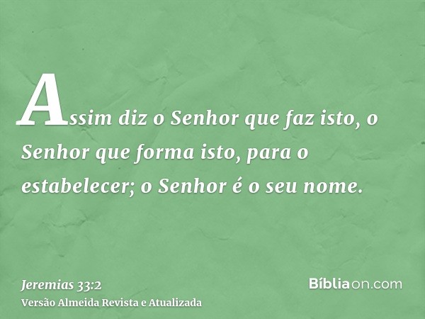 Assim diz o Senhor que faz isto, o Senhor que forma isto, para o estabelecer; o Senhor é o seu nome.