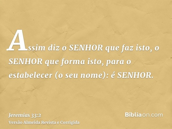 Assim diz o SENHOR que faz isto, o SENHOR que forma isto, para o estabelecer (o seu nome): é SENHOR.