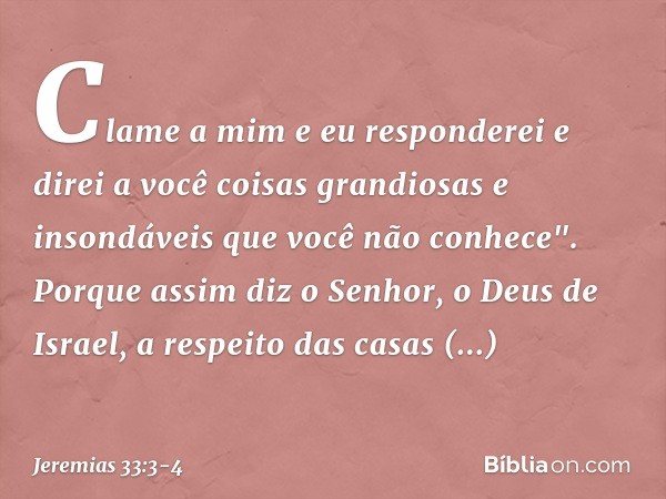 Cla­me a mim e eu responderei e direi a você coisas grandiosas e insondáveis que você não conhece". Porque assim diz o Senhor, o Deus de Israel, a respeito das 