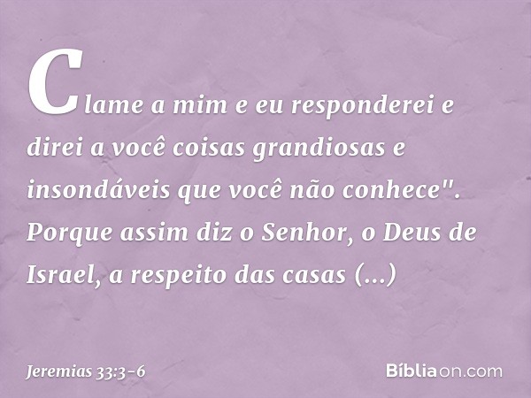 Cla­me a mim e eu responderei e direi a você coisas grandiosas e insondáveis que você não conhece". Porque assim diz o Senhor, o Deus de Israel, a respeito das 