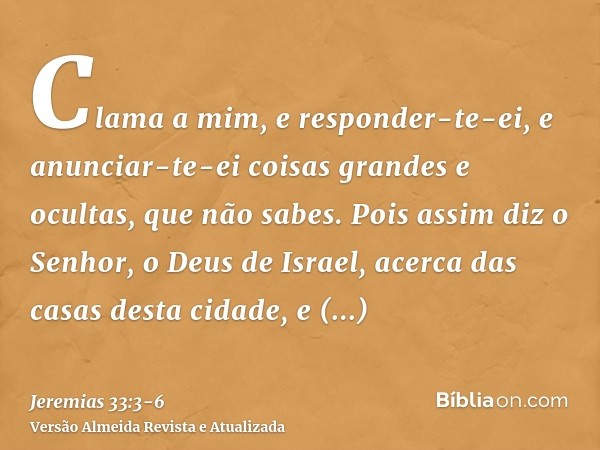 Clama a mim, e responder-te-ei, e anunciar-te-ei coisas grandes e ocultas, que não sabes.Pois assim diz o Senhor, o Deus de Israel, acerca das casas desta cidad