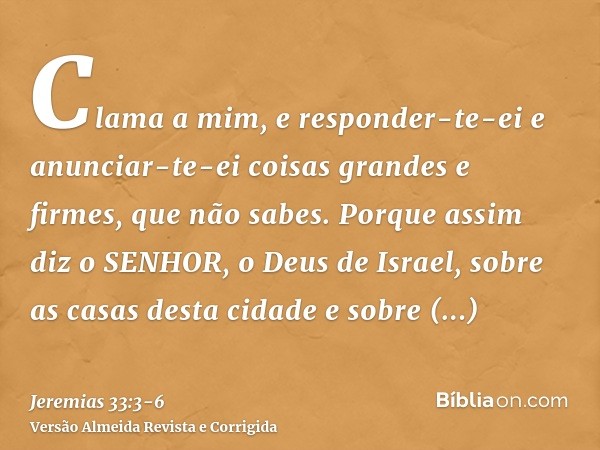 Clama a mim, e responder-te-ei e anunciar-te-ei coisas grandes e firmes, que não sabes.Porque assim diz o SENHOR, o Deus de Israel, sobre as casas desta cidade 