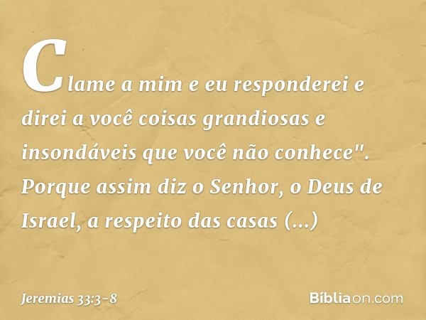 Cla­me a mim e eu responderei e direi a você coisas grandiosas e insondáveis que você não conhece". Porque assim diz o Senhor, o Deus de Israel, a respeito das 