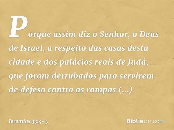 Porque assim diz o Senhor, o Deus de Israel, a respeito das casas desta cidade e dos palácios reais de Judá, que foram derrubados para servirem de defesa contra