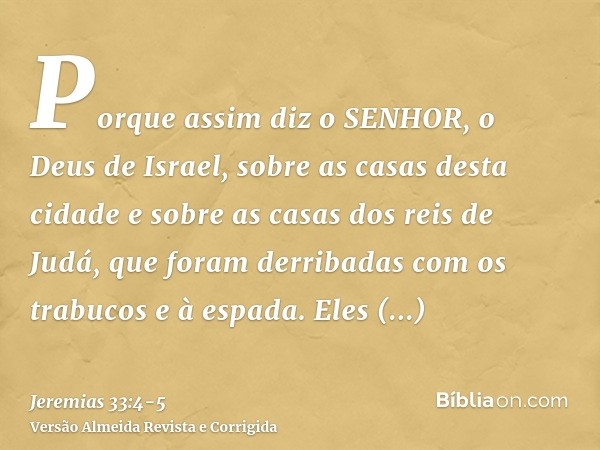 Porque assim diz o SENHOR, o Deus de Israel, sobre as casas desta cidade e sobre as casas dos reis de Judá, que foram derribadas com os trabucos e à espada.Eles