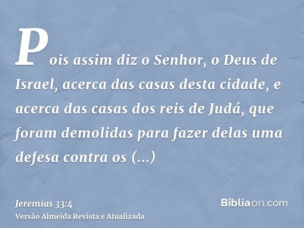 Pois assim diz o Senhor, o Deus de Israel, acerca das casas desta cidade, e acerca das casas dos reis de Judá, que foram demolidas para fazer delas uma defesa c