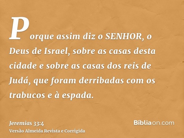 Porque assim diz o SENHOR, o Deus de Israel, sobre as casas desta cidade e sobre as casas dos reis de Judá, que foram derribadas com os trabucos e à espada.