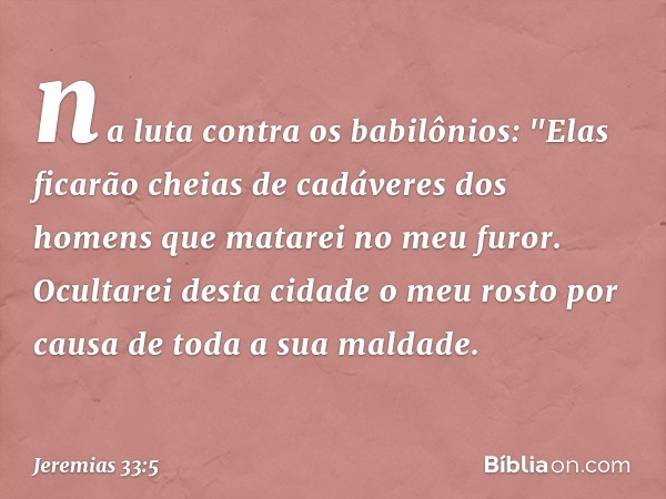 na luta contra os babilônios: "Elas ficarão cheias de cadáveres dos homens que matarei no meu furor. Ocultarei desta cidade o meu rosto por causa de toda a sua 