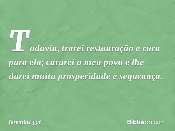 "Todavia, trarei restauração e cura para ela; curarei o meu povo e lhe darei muita prospe­ridade e segurança. -- Jeremias 33:6