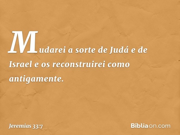 Mudarei a sorte de Judá e de Israel e os reconstruirei como antigamente. -- Jeremias 33:7