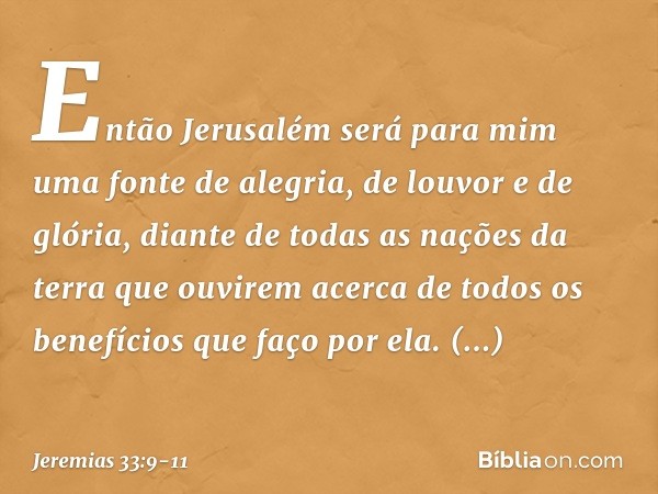 Então Jerusalém será para mim uma fonte de alegria, de louvor e de glória, diante de todas as nações da terra que ouvirem acerca de todos os benefícios que faço