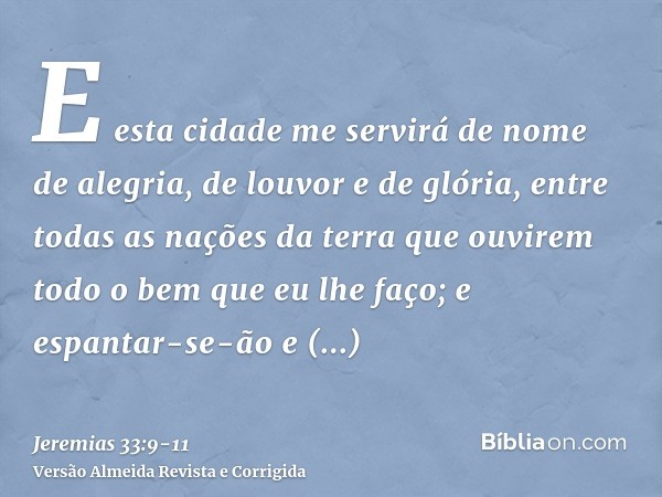 E esta cidade me servirá de nome de alegria, de louvor e de glória, entre todas as nações da terra que ouvirem todo o bem que eu lhe faço; e espantar-se-ão e pe