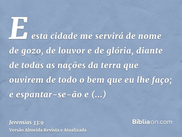 E esta cidade me servirá de nome de gozo, de louvor e de glória, diante de todas as nações da terra que ouvirem de todo o bem que eu lhe faço; e espantar-se-ão 